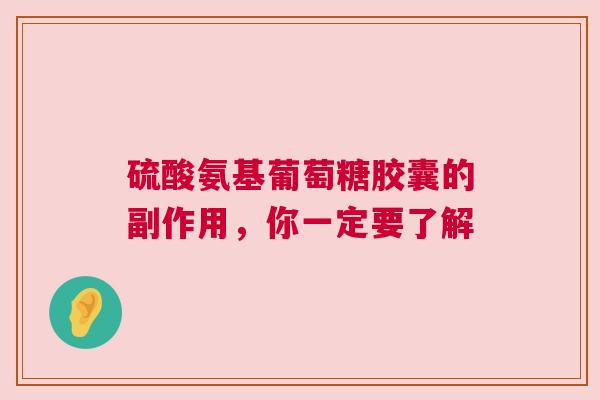 硫酸氨基葡萄糖胶囊的副作用，你一定要了解