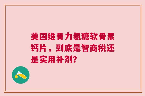 美国维骨力氨糖软骨素钙片，到底是智商税还是实用补剂？