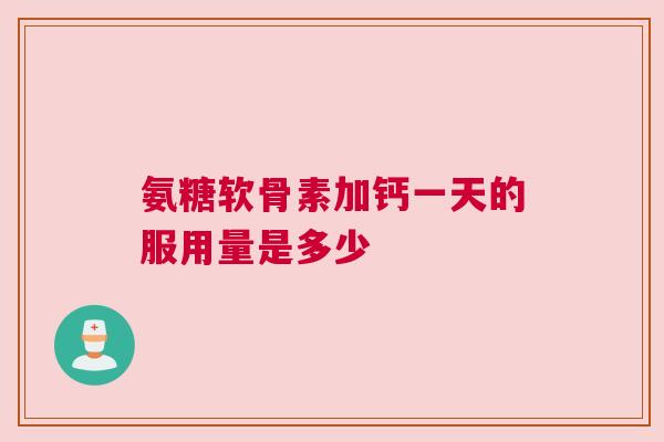 氨糖软骨素加钙一天的服用量是多少