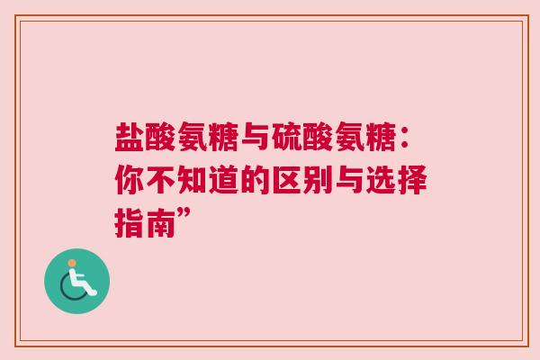 盐酸氨糖与硫酸氨糖：你不知道的区别与选择指南”