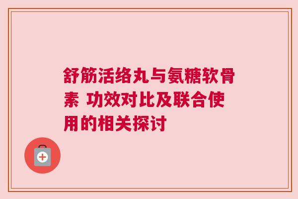 舒筋活络丸与氨糖软骨素 功效对比及联合使用的相关探讨