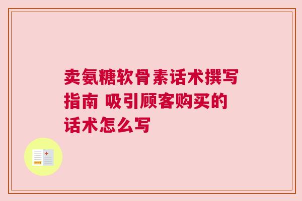 卖氨糖软骨素话术撰写指南 吸引顾客购买的话术怎么写