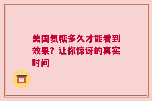 美国氨糖多久才能看到效果？让你惊讶的真实时间