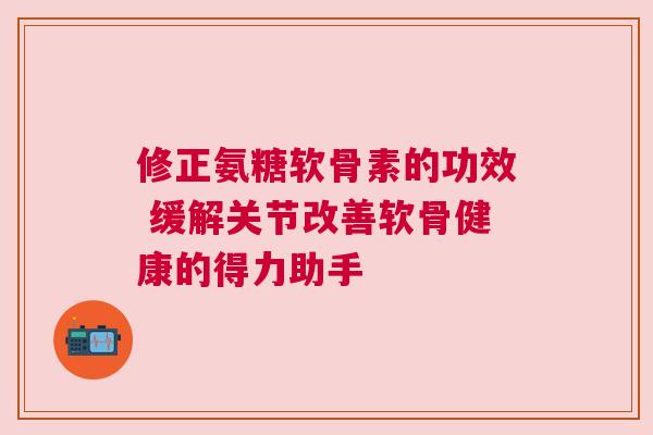 修正氨糖软骨素的功效 缓解关节改善软骨健康的得力助手