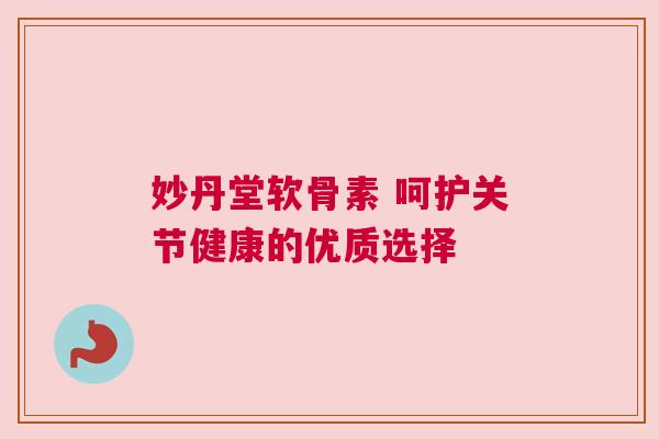 妙丹堂软骨素 呵护关节健康的优质选择