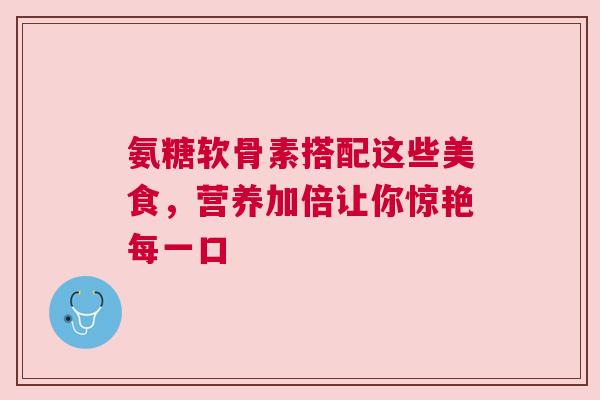 氨糖软骨素搭配这些美食，营养加倍让你惊艳每一口