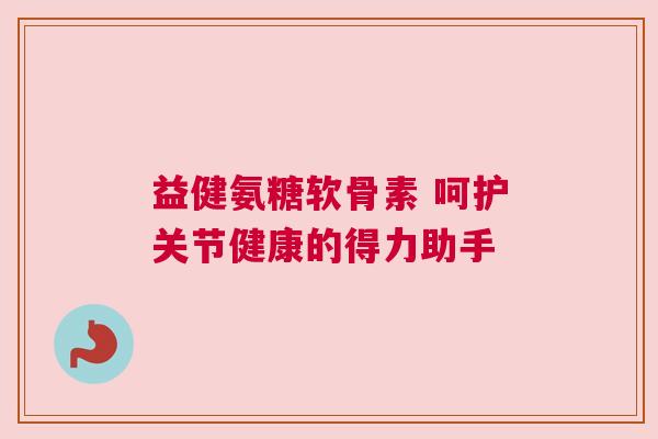 益健氨糖软骨素 呵护关节健康的得力助手