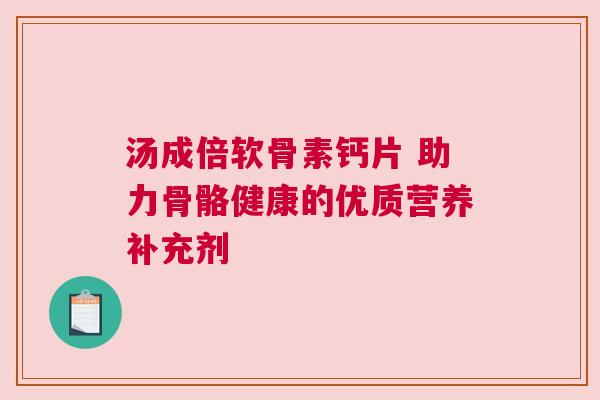 汤成倍软骨素钙片 助力骨骼健康的优质营养补充剂
