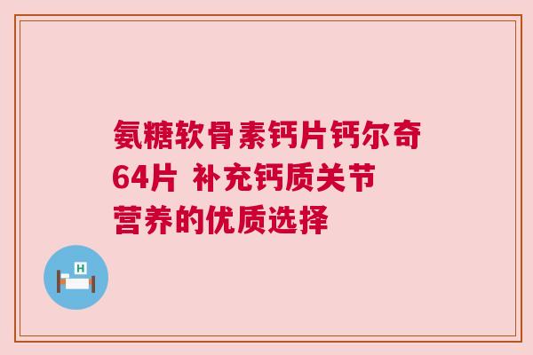 氨糖软骨素钙片钙尔奇64片 补充钙质关节营养的优质选择
