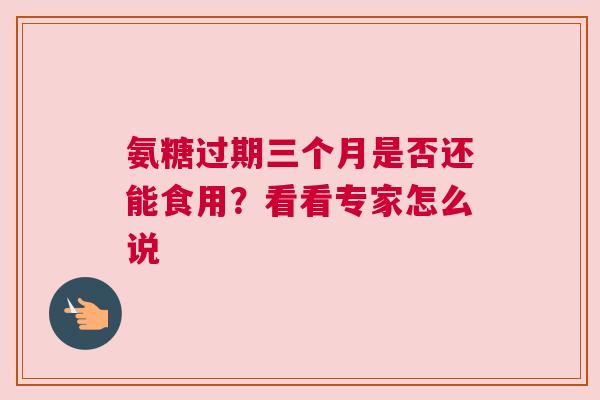 氨糖过期三个月是否还能食用？看看专家怎么说