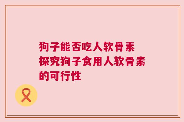 狗子能否吃人软骨素 探究狗子食用人软骨素的可行性