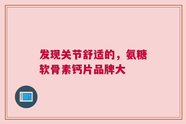 发现关节舒适的，氨糖软骨素钙片品牌大