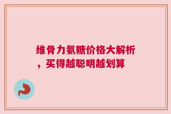 维骨力氨糖价格大解析，买得越聪明越划算