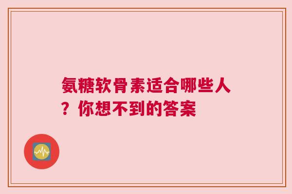 氨糖软骨素适合哪些人？你想不到的答案