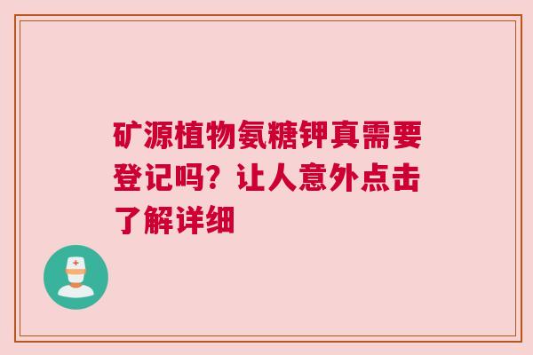 矿源植物氨糖钾真需要登记吗？让人意外点击了解详细