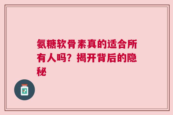 氨糖软骨素真的适合所有人吗？揭开背后的隐秘