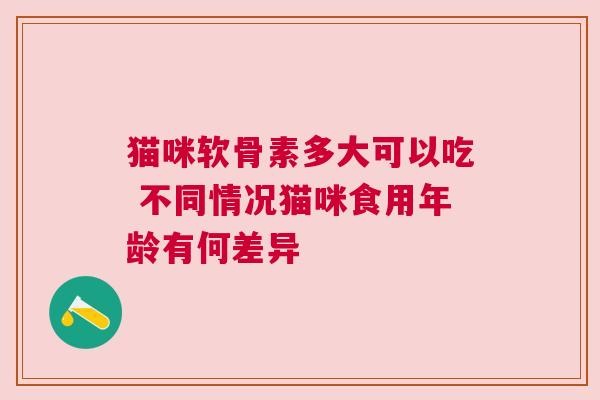 猫咪软骨素多大可以吃 不同情况猫咪食用年龄有何差异