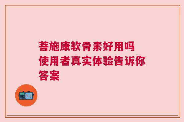 菩施康软骨素好用吗 使用者真实体验告诉你答案