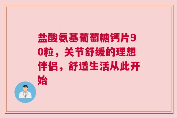 盐酸氨基葡萄糖钙片90粒，关节舒缓的理想伴侣，舒适生活从此开始