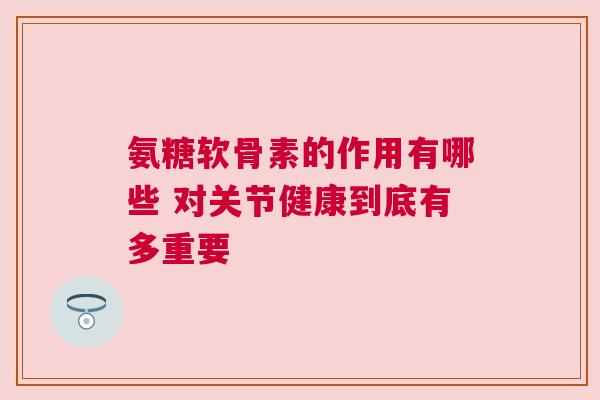 氨糖软骨素的作用有哪些 对关节健康到底有多重要