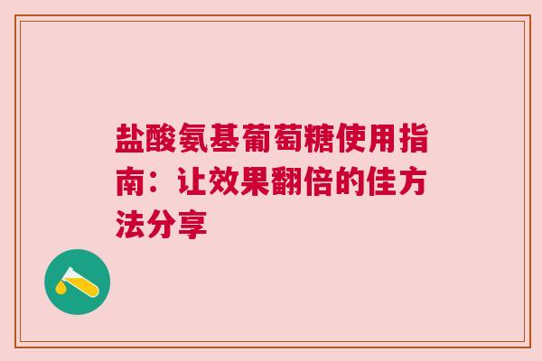 盐酸氨基葡萄糖使用指南：让效果翻倍的佳方法分享