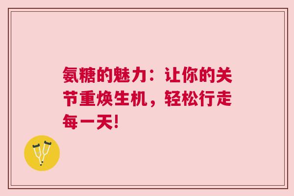 氨糖的魅力：让你的关节重焕生机，轻松行走每一天!