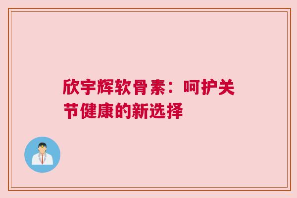 欣宇辉软骨素：呵护关节健康的新选择