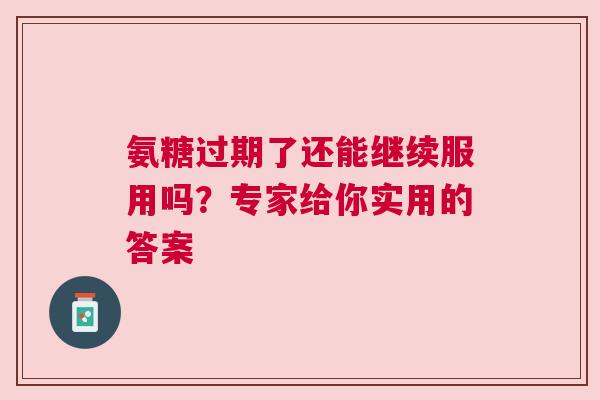 氨糖过期了还能继续服用吗？专家给你实用的答案