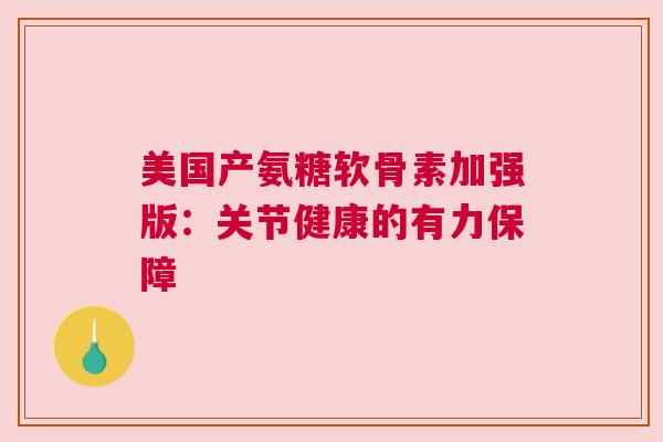 美国产氨糖软骨素加强版：关节健康的有力保障