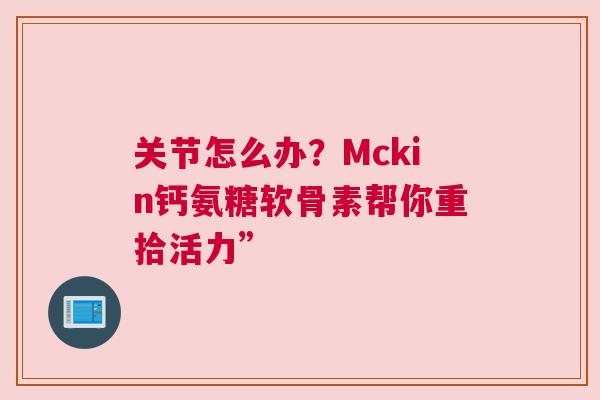 关节怎么办？Mckin钙氨糖软骨素帮你重拾活力”