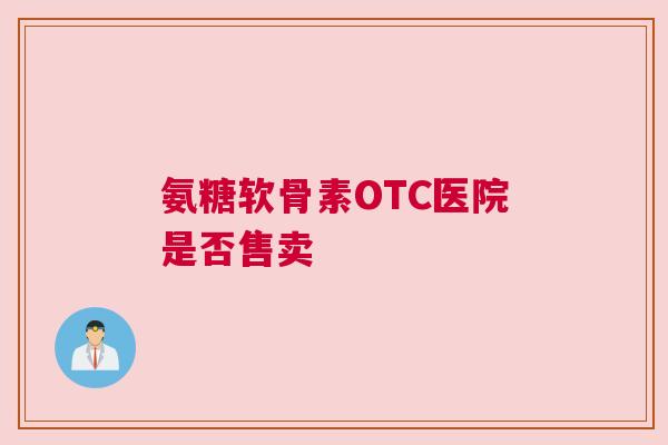 氨糖软骨素OTC医院是否售卖