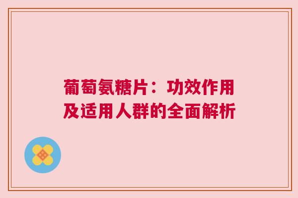 葡萄氨糖片：功效作用及适用人群的全面解析