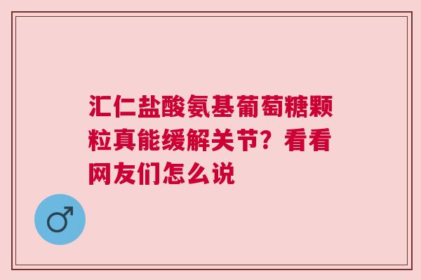 汇仁盐酸氨基葡萄糖颗粒真能缓解关节？看看网友们怎么说
