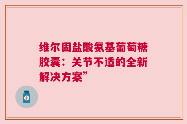 维尔固盐酸氨基葡萄糖胶囊：关节不适的全新解决方案”