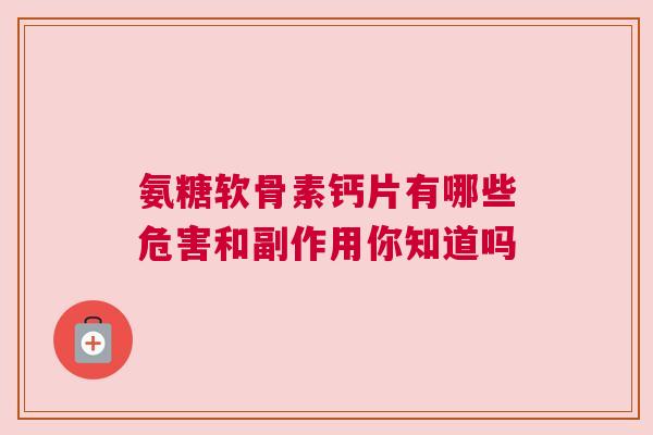 氨糖软骨素钙片有哪些危害和副作用你知道吗