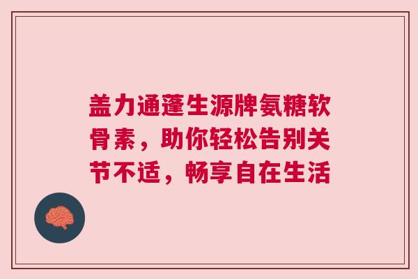 盖力通蓬生源牌氨糖软骨素，助你轻松告别关节不适，畅享自在生活