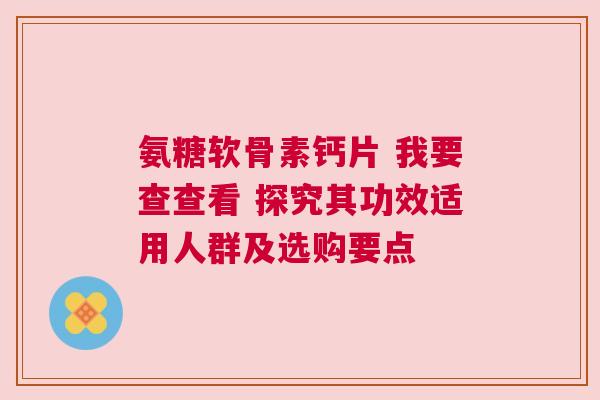 氨糖软骨素钙片 我要查查看 探究其功效适用人群及选购要点