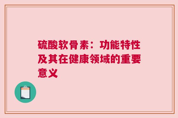 硫酸软骨素：功能特性及其在健康领域的重要意义