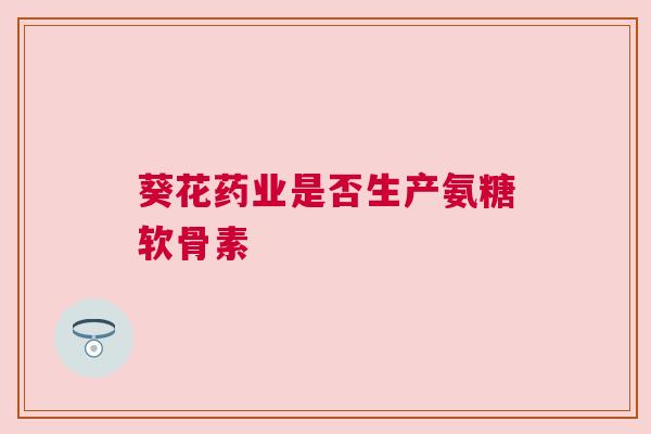葵花药业是否生产氨糖软骨素