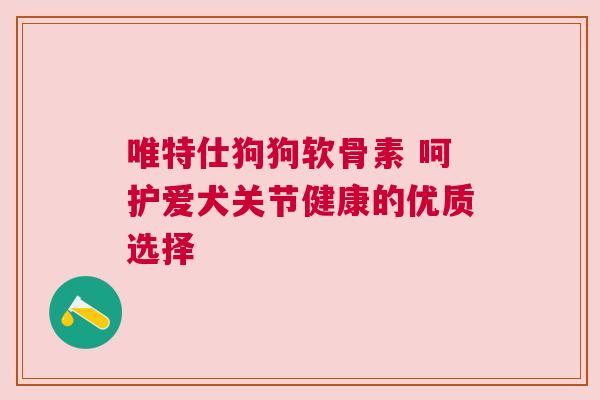 唯特仕狗狗软骨素 呵护爱犬关节健康的优质选择