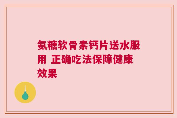 氨糖软骨素钙片送水服用 正确吃法保障健康效果