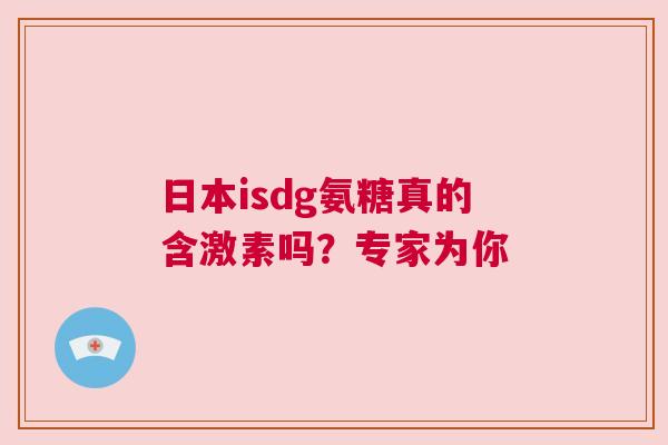 日本isdg氨糖真的含激素吗？专家为你