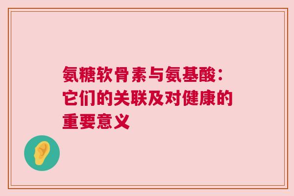 氨糖软骨素与氨基酸：它们的关联及对健康的重要意义