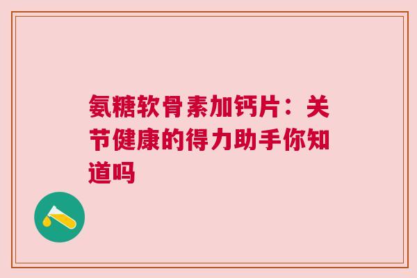 氨糖软骨素加钙片：关节健康的得力助手你知道吗