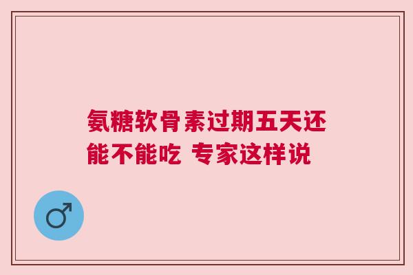 氨糖软骨素过期五天还能不能吃 专家这样说