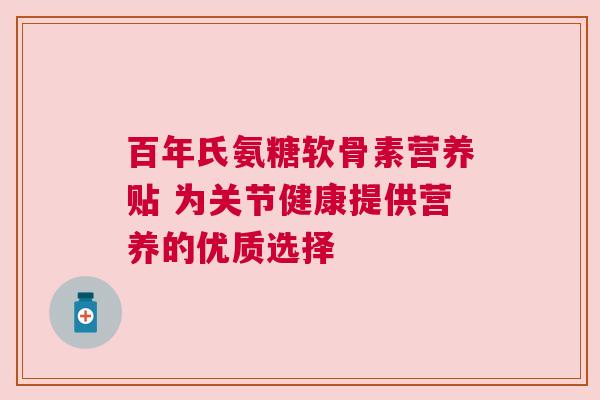 百年氏氨糖软骨素营养贴 为关节健康提供营养的优质选择