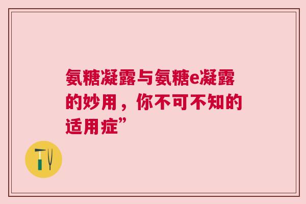 氨糖凝露与氨糖e凝露的妙用，你不可不知的适用症”