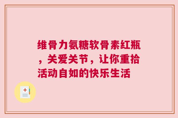 维骨力氨糖软骨素红瓶，关爱关节，让你重拾活动自如的快乐生活