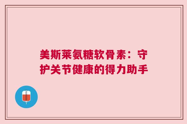 美斯莱氨糖软骨素：守护关节健康的得力助手