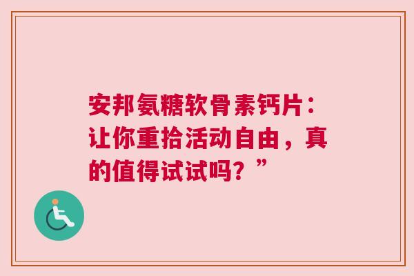 安邦氨糖软骨素钙片：让你重拾活动自由，真的值得试试吗？”